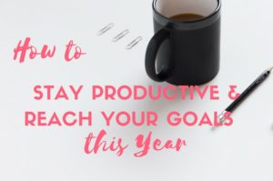 HOW TO STAY PRODUCTIVE & REACH YOUR GOALS THIS YEAR