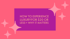 HOW TO EXPERIENCE LUXURY FOR $20 OR LESS + WHY IT MATTERS