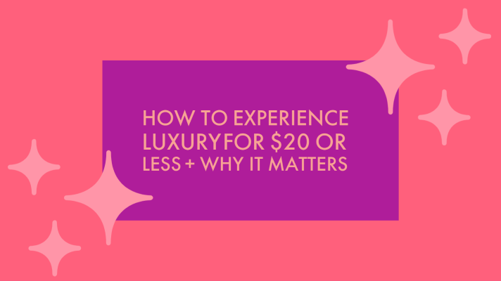 HOW TO EXPERIENCE LUXURY FOR $20 OR LESS + WHY IT MATTERS