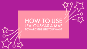 HOW TO USE JEALOUSY AS A MAP TOWARDS THE LIFE YOU WANT