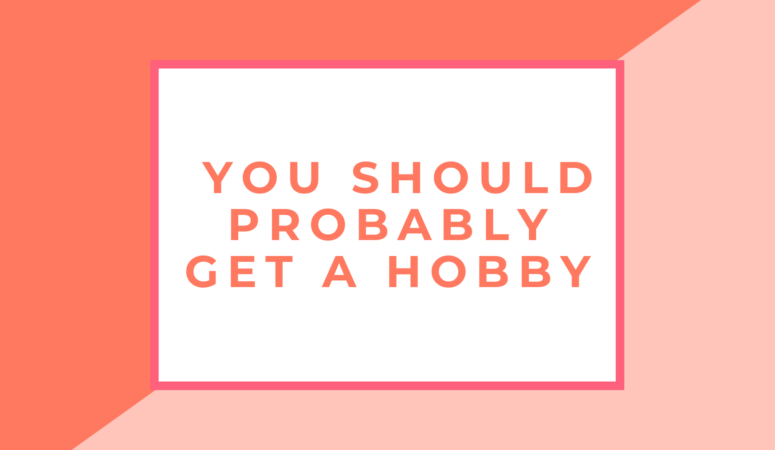 You Should Probably Get a Hobby